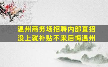 温州商务场招聘内部直招没上就补贴不来后悔温州