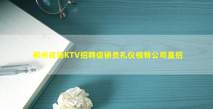 郴州夜场KTV招聘促销员礼仪模特公司直招